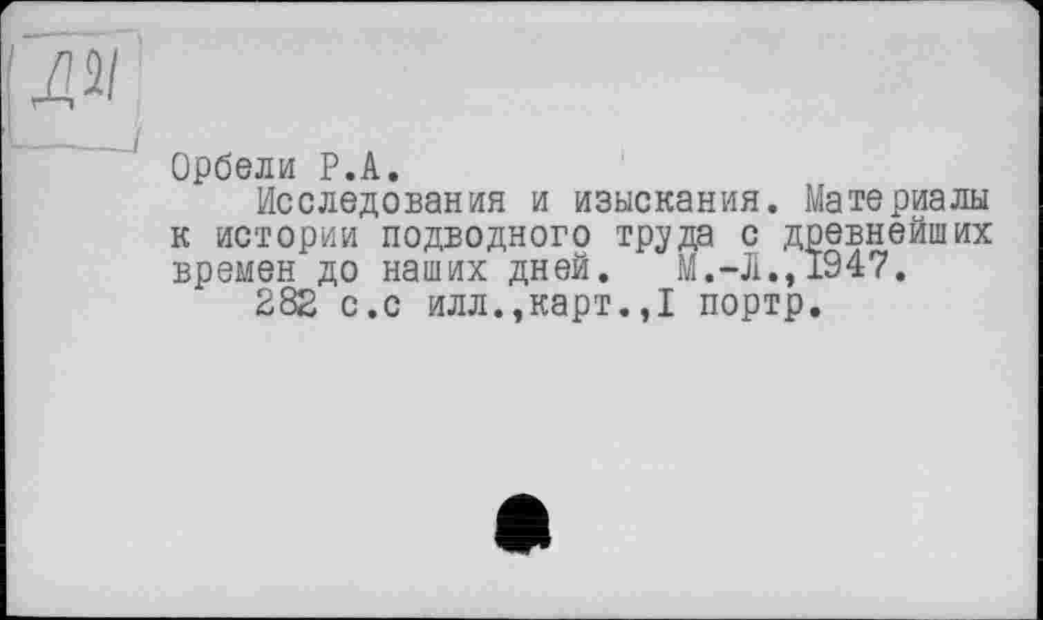 ﻿Орбели P.А.
Исследования и изыскания. Материалы к истории подводного тр^да с древнейших времен до наших дней. М.-Л.,1947.
282 с.с илл.,карт.,I портр.